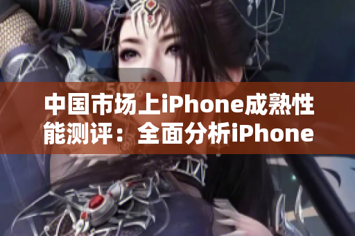 中国市场上iPhone成熟性能测评：全面分析iPhone在中国的表现