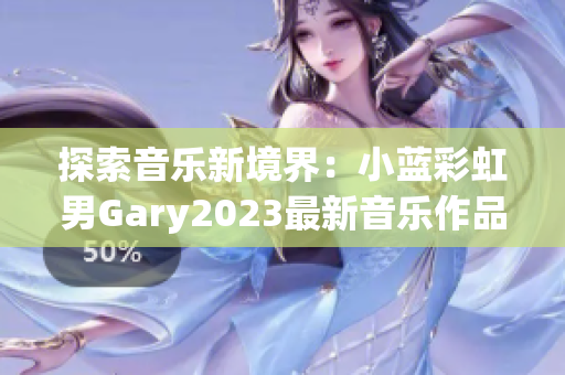 探索音乐新境界：小蓝彩虹男Gary2023最新音乐作品引领潮流