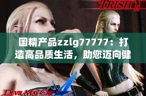 国精产品zzlg77777：打造高品质生活，助您迈向健康与美好