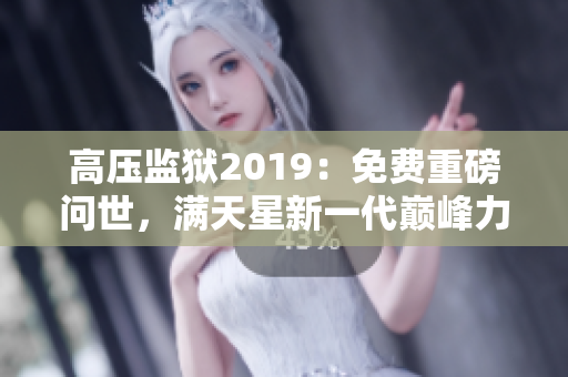 高压监狱2019：免费重磅问世，满天星新一代巅峰力作！