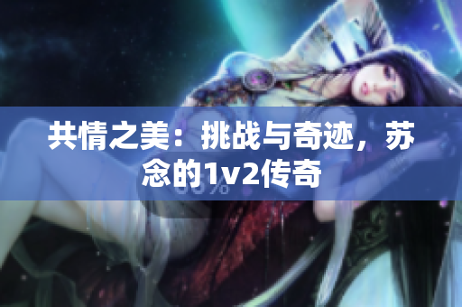 共情之美：挑战与奇迹，苏念的1v2传奇