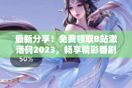 最新分享！免费领取B站激活码2023，畅享精彩番剧与弹幕文化