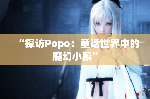 “探访Popo：童话世界中的魔幻小镇”