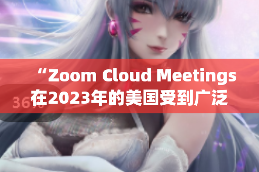 “Zoom Cloud Meetings在2023年的美国受到广泛欢迎”