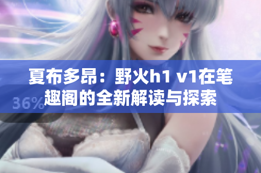 夏布多昂：野火h1 v1在笔趣阁的全新解读与探索