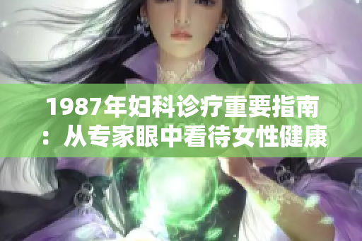 1987年妇科诊疗重要指南：从专家眼中看待女性健康