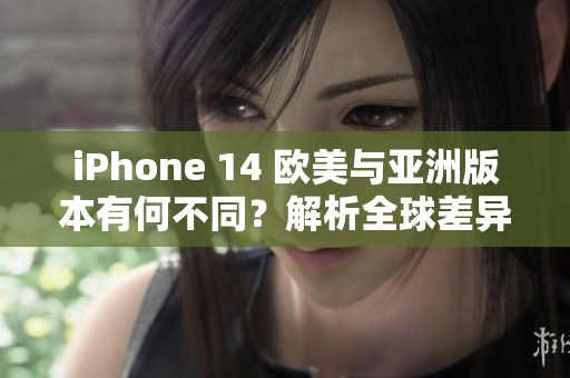 iPhone 14 欧美与亚洲版本有何不同？解析全球差异