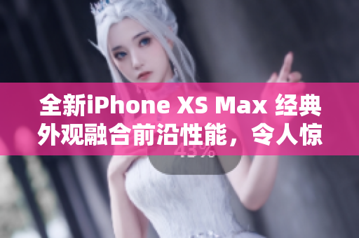 全新iPhone XS Max 经典外观融合前沿性能，令人惊艳的欧美评测揭示巅峰表现