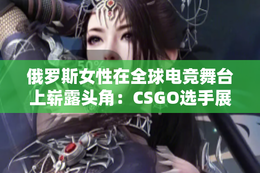 俄罗斯女性在全球电竞舞台上崭露头角：CSGO选手展现实力与风采