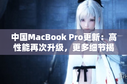 中国MacBook Pro更新：高性能再次升级，更多细节揭晓