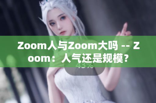 Zoom人与Zoom大吗 -- Zoom：人气还是规模？