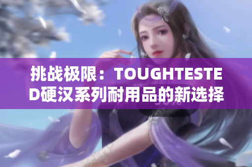 挑战极限：TOUGHTESTED硬汉系列耐用品的新选择