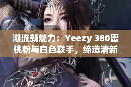 潮流新魅力：Yeezy 380蜜桃粉与白色联手，缔造清新风尚