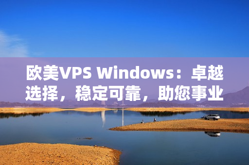 欧美VPS Windows：卓越选择，稳定可靠，助您事业腾飞