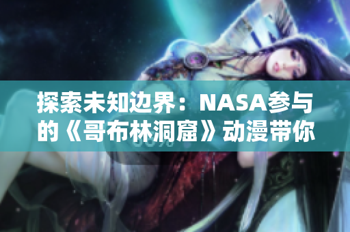 探索未知边界：NASA参与的《哥布林洞窟》动漫带你穿越神秘宇宙