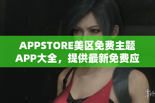 APPSTORE美区免费主题APP大全，提供最新免费应用资源