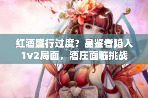 红酒盛行过度？品鉴者陷入1v2局面，酒庄面临挑战