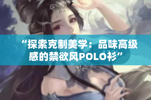 “探索克制美学：品味高级感的禁欲风POLO衫”