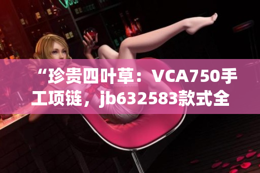 “珍贵四叶草：VCA750手工项链，jb632583款式全新呈现！”