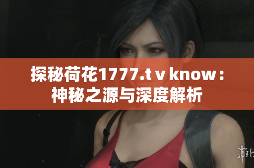 探秘荷花1777.tⅴknow：神秘之源与深度解析