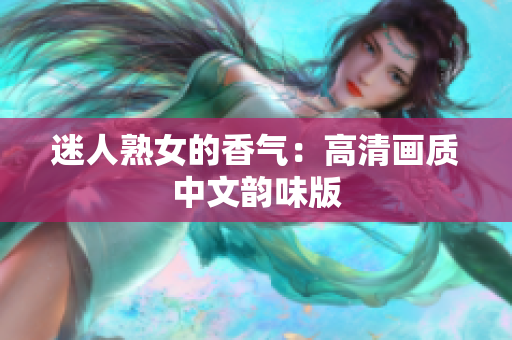 迷人熟女的香气：高清画质中文韵味版