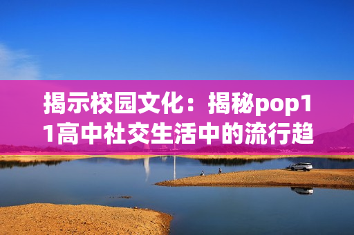 揭示校园文化：揭秘pop11高中社交生活中的流行趋势与学生心声