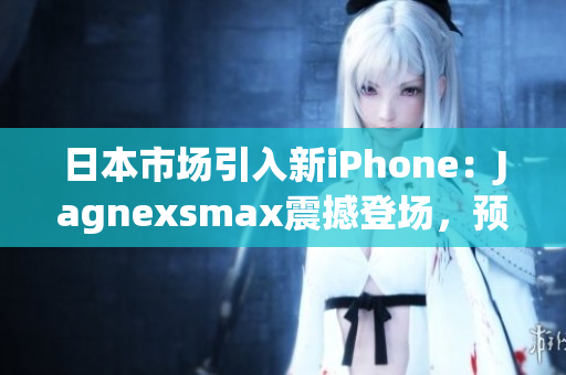 日本市场引入新iPhone：Jagnexsmax震撼登场，预计掀起购买热潮