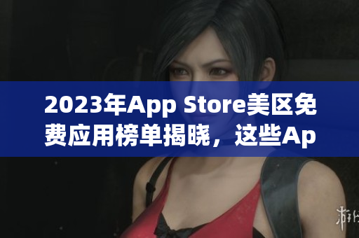 2023年App Store美区免费应用榜单揭晓，这些App你用过吗？