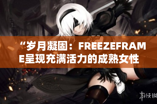 “岁月凝固：FREEZEFRAME呈现充满活力的成熟女性之美”