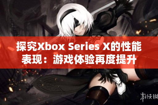 探究Xbox Series X的性能表现：游戏体验再度提升