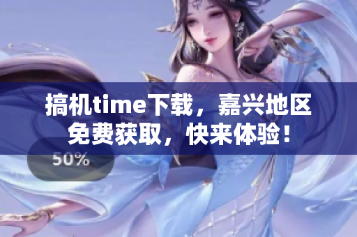 搞机time下载，嘉兴地区免费获取，快来体验！