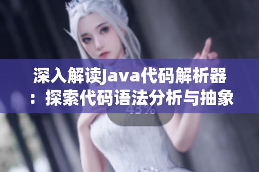 深入解读Java代码解析器：探索代码语法分析与抽象语法树构建的奥秘  