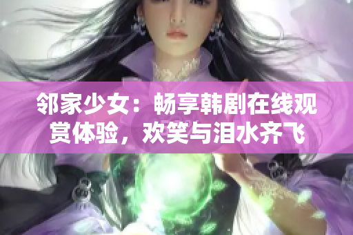 邻家少女：畅享韩剧在线观赏体验，欢笑与泪水齐飞