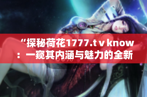 “探秘荷花1777.tⅴknow：一窥其内涵与魅力的全新体验”