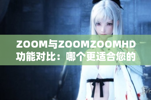 ZOOM与ZOOMZOOMHD功能对比：哪个更适合您的视频会议需求？