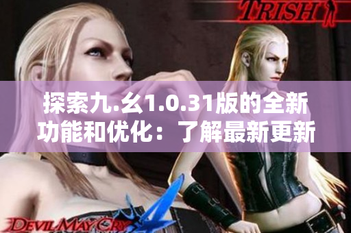 探索九.幺1.0.31版的全新功能和优化：了解最新更新的亮点