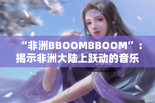 “非洲BBOOMBBOOM”：揭示非洲大陆上跃动的音乐与文化