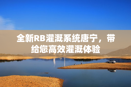 全新RB灌溉系统唐宁，带给您高效灌溉体验