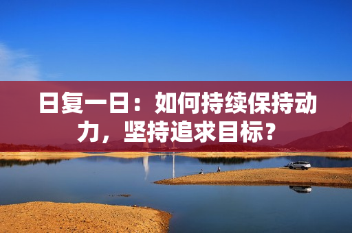 日复一日：如何持续保持动力，坚持追求目标？