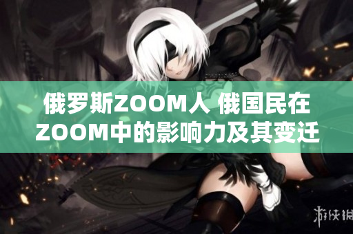 俄罗斯ZOOM人 俄国民在ZOOM中的影响力及其变迁