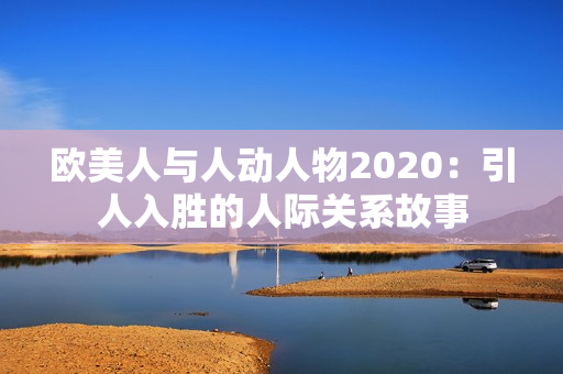 欧美人与人动人物2020：引人入胜的人际关系故事