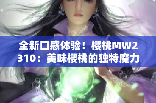 全新口感体验！樱桃MW2310：美味樱桃的独特魔力