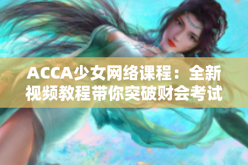 ACCA少女网络课程：全新视频教程带你突破财会考试