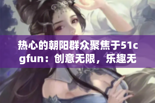 热心的朝阳群众聚焦于51cgfun：创意无限，乐趣无穷