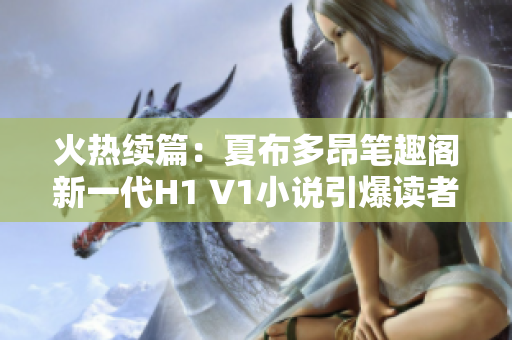 火热续篇：夏布多昂笔趣阁新一代H1 V1小说引爆读者热情