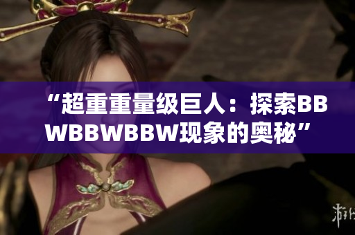 “超重重量级巨人：探索BBWBBWBBW现象的奥秘”