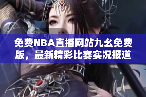 免费NBA直播网站九幺免费版，最新精彩比赛实况报道