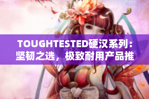 TOUGHTESTED硬汉系列：坚韧之选，极致耐用产品推荐