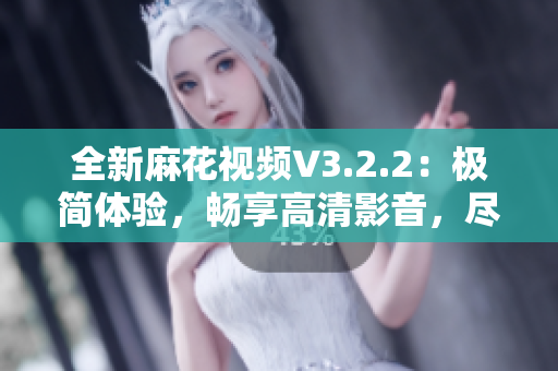 全新麻花视频V3.2.2：极简体验，畅享高清影音，尽在一触之间！