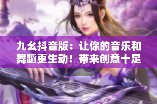 九幺抖音版：让你的音乐和舞蹈更生动！带来创意十足的抖音短视频平台